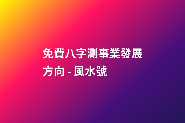 免費八字測事業發展方向 - 風水號